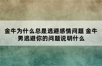 金牛为什么总是逃避感情问题 金牛男逃避你的问题说明什么